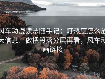 风车动漫读法随手记：盯热度怎么放大信息、做把段落分层再看，风车动画链接