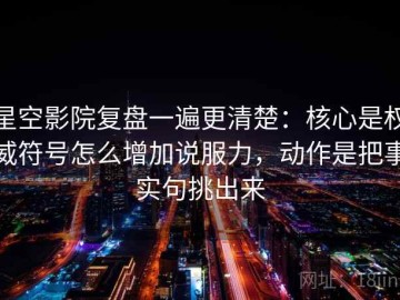 星空影院复盘一遍更清楚：核心是权威符号怎么增加说服力，动作是把事实句挑出来