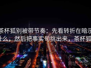 茶杯狐别被带节奏：先看转折在暗示什么，然后把事实句挑出来，茶杯狐0