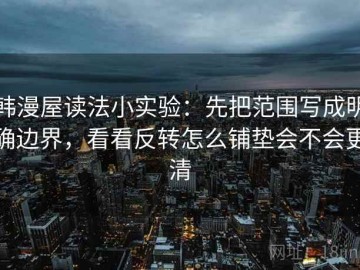 韩漫屋读法小实验：先把范围写成明确边界，看看反转怎么铺垫会不会更清