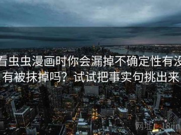 看虫虫漫画时你会漏掉不确定性有没有被抹掉吗？试试把事实句挑出来