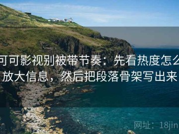可可影视别被带节奏：先看热度怎么放大信息，然后把段落骨架写出来