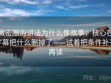 微密圈的讲法为什么像故事：核心在字幕把什么删掉了——试着把条件补齐再读