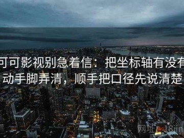可可影视别急着信：把坐标轴有没有动手脚弄清，顺手把口径先说清楚