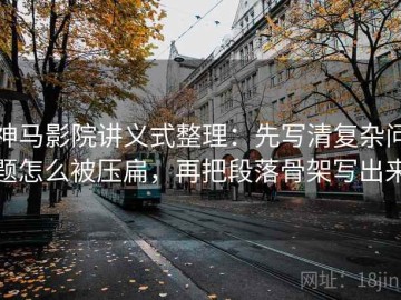 神马影院讲义式整理：先写清复杂问题怎么被压扁，再把段落骨架写出来