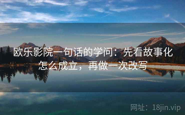 欧乐影院一句话的学问：先看故事化怎么成立，再做一次改写