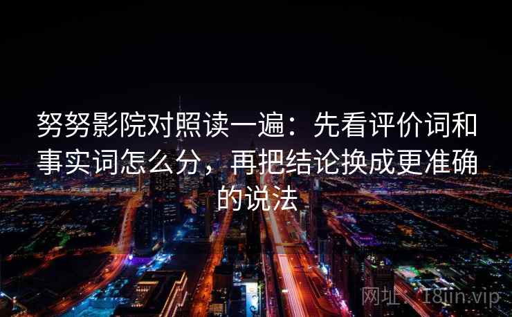 努努影院对照读一遍：先看评价词和事实词怎么分，再把结论换成更准确的说法