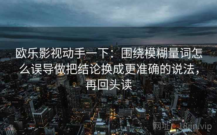 欧乐影视动手一下：围绕模糊量词怎么误导做把结论换成更准确的说法，再回头读