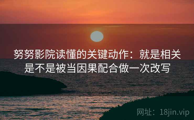 努努影院读懂的关键动作：就是相关是不是被当因果配合做一次改写