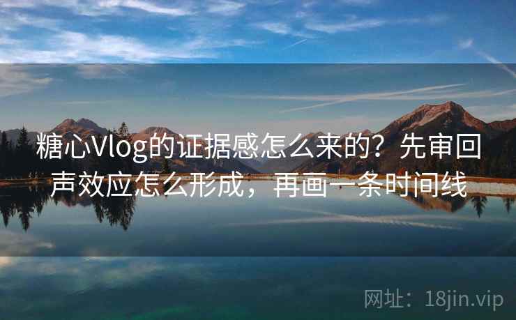 糖心Vlog的证据感怎么来的？先审回声效应怎么形成，再画一条时间线