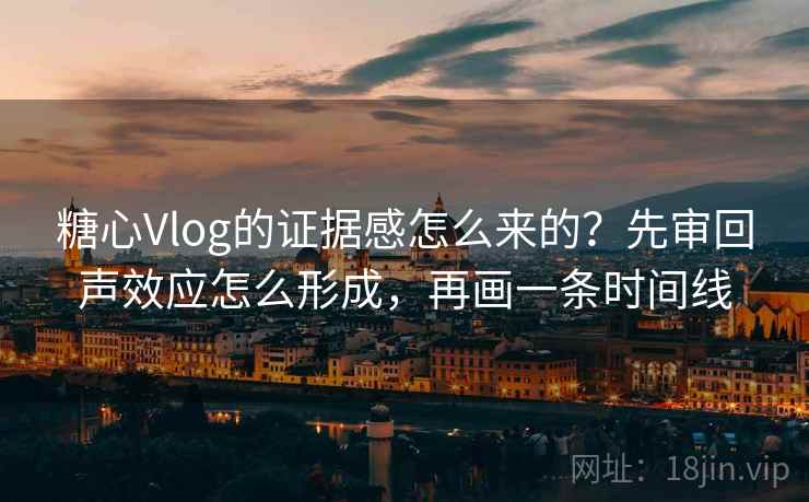 糖心Vlog的证据感怎么来的？先审回声效应怎么形成，再画一条时间线