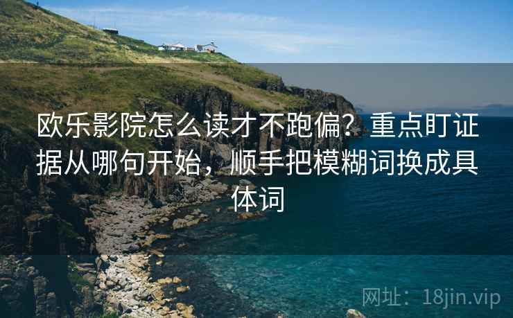 欧乐影院怎么读才不跑偏？重点盯证据从哪句开始，顺手把模糊词换成具体词