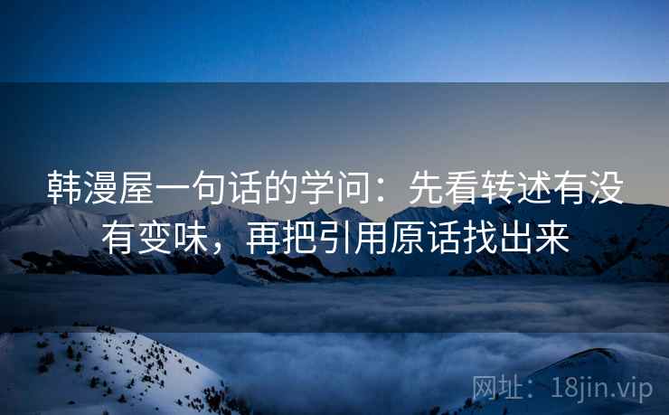 韩漫屋一句话的学问:先看转述有没有变味,再把引用原话找出来 韩漫屋一句话的学问:先看转述有没有变味,再把引用原话找出来