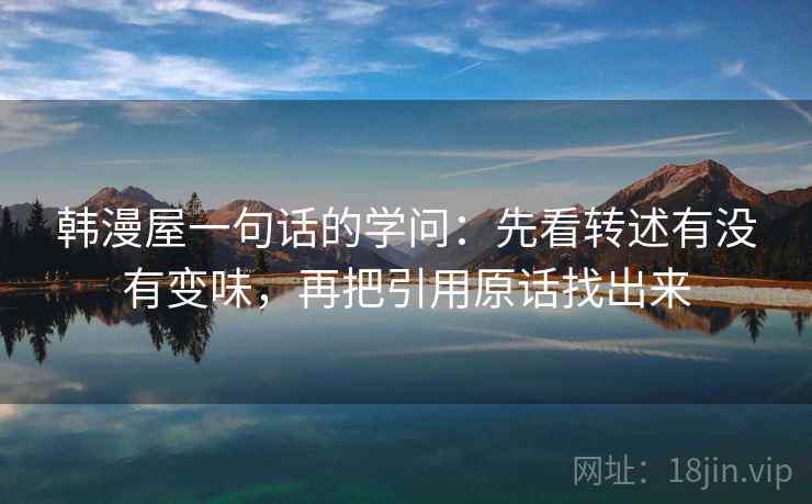 韩漫屋一句话的学问:先看转述有没有变味,再把引用原话找出来 韩漫屋一句话的学问:先看转述有没有变味,再把引用原话找出来
