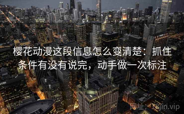 樱花动漫这段信息怎么变清楚：抓住条件有没有说完，动手做一次标注
