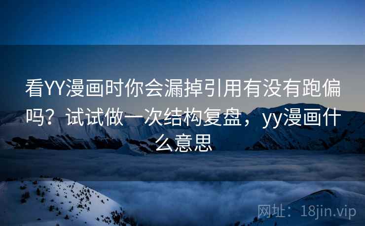 看YY漫画时你会漏掉引用有没有跑偏吗?试试做一次结构复盘,yy漫画什么意思 看YY漫画时你会漏掉引用有没有跑偏吗?试试做一次结构复盘,yy漫画什么意思