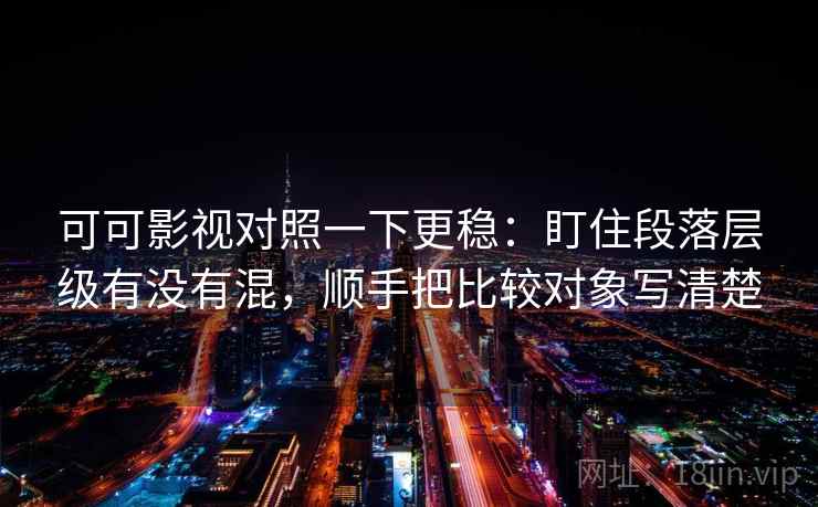 可可影视对照一下更稳：盯住段落层级有没有混，顺手把比较对象写清楚