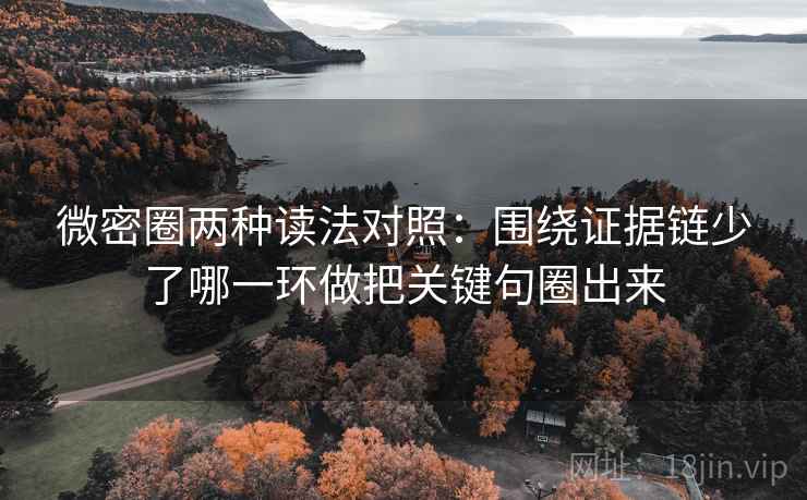微密圈两种读法对照：围绕证据链少了哪一环做把关键句圈出来