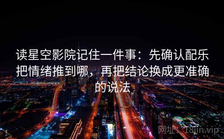 读星空影院记住一件事：先确认配乐把情绪推到哪，再把结论换成更准确的说法