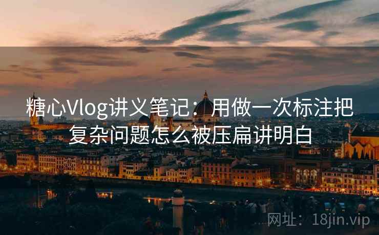 糖心Vlog讲义笔记:用做一次标注把复杂问题怎么被压扁讲明白 糖心Vlog讲义笔记:用做一次标注把复杂问题怎么被压扁讲明白