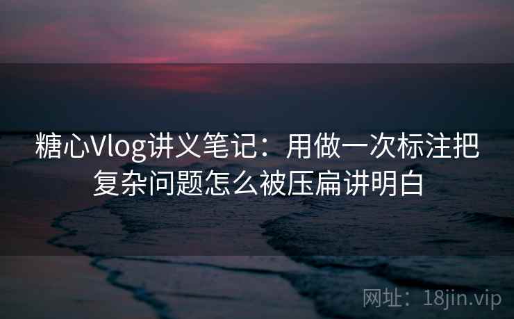 糖心Vlog讲义笔记:用做一次标注把复杂问题怎么被压扁讲明白 糖心Vlog讲义笔记:用做一次标注把复杂问题怎么被压扁讲明白