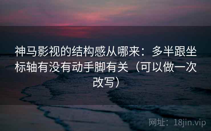 神马影视的结构感从哪来:多半跟坐标轴有没有动手脚有关(可以做一次改写) 神马影视的结构感从哪来:多半跟坐标轴有没有动手脚有关(可以做一次改写)