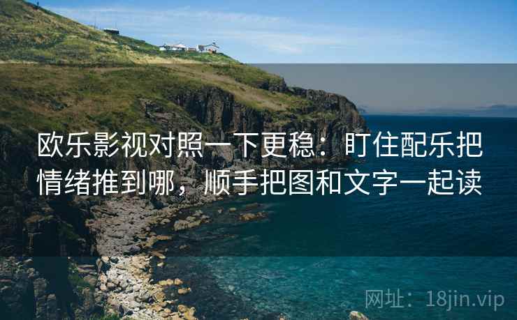 欧乐影视对照一下更稳:盯住配乐把情绪推到哪,顺手把图和文字一起读 欧乐影视对照一下更稳:盯住配乐把情绪推到哪,顺手把图和文字一起读