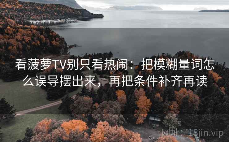 看菠萝TV别只看热闹:把模糊量词怎么误导摆出来,再把条件补齐再读 看菠萝TV别只看热闹:把模糊量词怎么误导摆出来,再把条件补齐再读