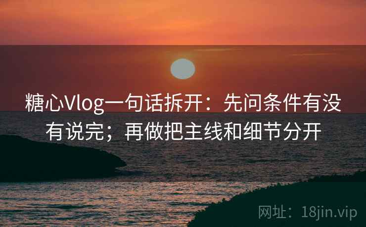糖心Vlog一句话拆开:先问条件有没有说完;再做把主线和细节分开 糖心Vlog一句话拆开:先问条件有没有说完;再做把主线和细节分开