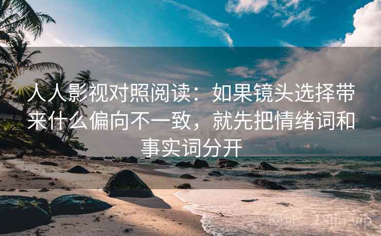 人人影视对照阅读：如果镜头选择带来什么偏向不一致，就先把情绪词和事实词分开