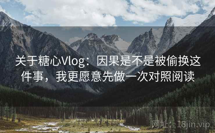 关于糖心Vlog:因果是不是被偷换这件事,我更愿意先做一次对照阅读 关于糖心Vlog:因果是不是被偷换这件事,我更愿意先做一次对照阅读