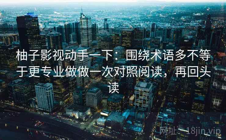 柚子影视动手一下：围绕术语多不等于更专业做做一次对照阅读，再回头读