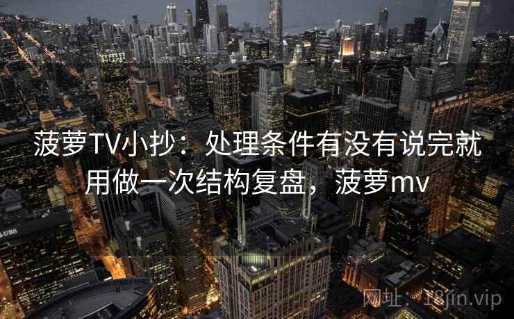 菠萝TV小抄：处理条件有没有说完就用做一次结构复盘，菠萝mv