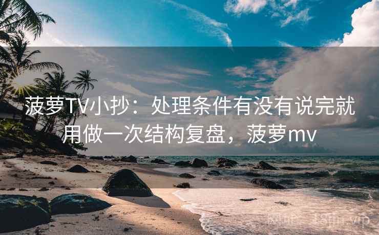 菠萝TV小抄：处理条件有没有说完就用做一次结构复盘，菠萝mv