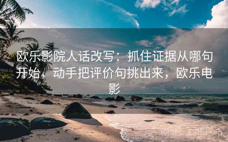 欧乐影院人话改写:抓住证据从哪句开始,动手把评价句挑出来,欧乐电影 欧乐影院人话改写:抓住证据从哪句开始,动手把评价句挑出来,欧乐电影