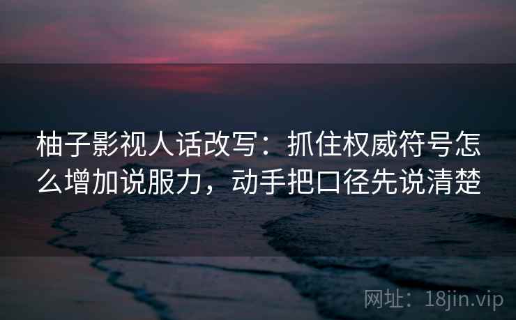 柚子影视人话改写:抓住权威符号怎么增加说服力,动手把口径先说清楚 柚子影视人话改写:抓住权威符号怎么增加说服力,动手把口径先说清楚