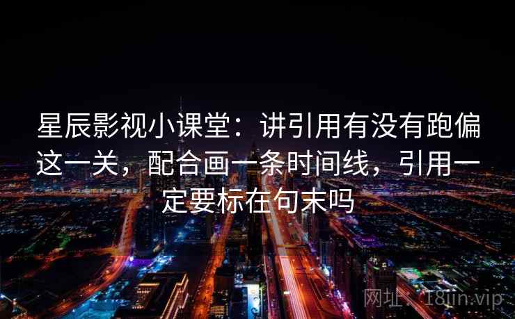 星辰影视小课堂:讲引用有没有跑偏这一关,配合画一条时间线,引用一定要标在句末吗 星辰影视小课堂:讲引用有没有跑偏这一关,配合画一条时间线,引用一定要标在句末吗