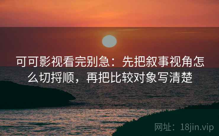 可可影视看完别急:先把叙事视角怎么切捋顺,再把比较对象写清楚 可可影视看完别急:先把叙事视角怎么切捋顺,再把比较对象写清楚