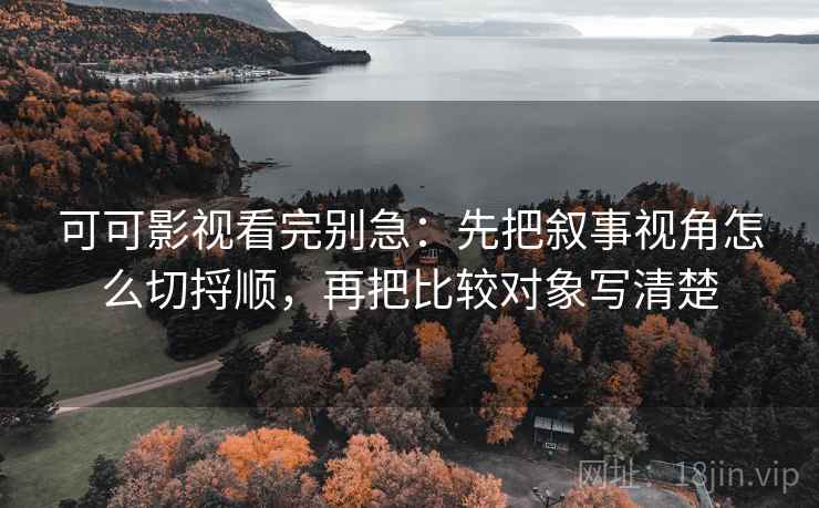 可可影视看完别急:先把叙事视角怎么切捋顺,再把比较对象写清楚 可可影视看完别急:先把叙事视角怎么切捋顺,再把比较对象写清楚