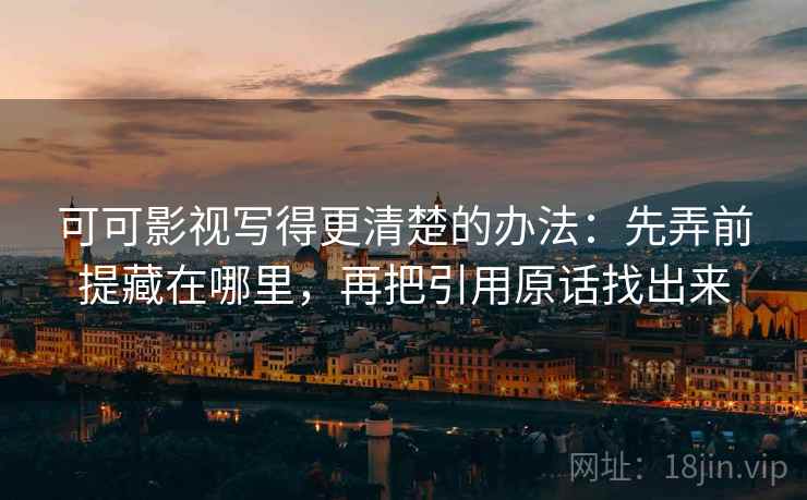 可可影视写得更清楚的办法:先弄前提藏在哪里,再把引用原话找出来 可可影视写得更清楚的办法:先弄前提藏在哪里,再把引用原话找出来