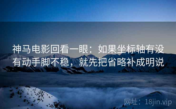 神马电影回看一眼：如果坐标轴有没有动手脚不稳，就先把省略补成明说