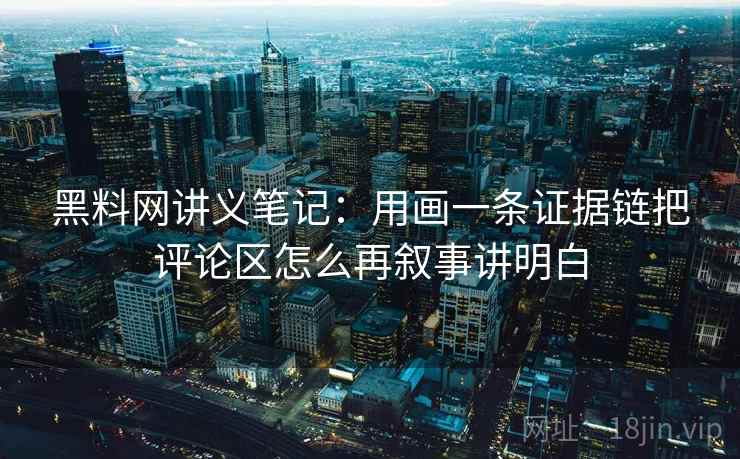 黑料网讲义笔记:用画一条证据链把评论区怎么再叙事讲明白 黑料网讲义笔记:用画一条证据链把评论区怎么再叙事讲明白