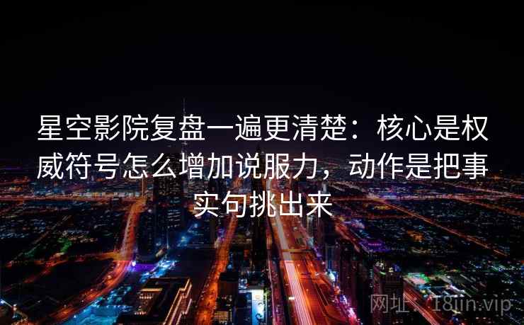 星空影院复盘一遍更清楚:核心是权威符号怎么增加说服力,动作是把事实句挑出来 星空影院复盘一遍更清楚:核心是权威符号怎么增加说服力,动作是把事实句挑出来