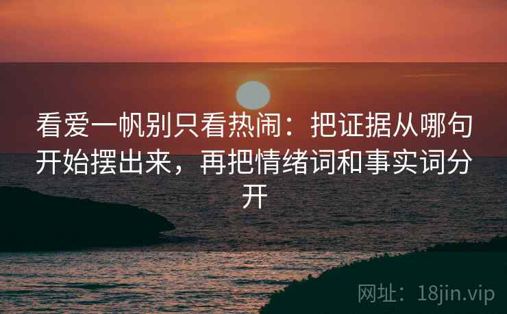 看爱一帆别只看热闹:把证据从哪句开始摆出来,再把情绪词和事实词分开 看爱一帆别只看热闹:把证据从哪句开始摆出来,再把情绪词和事实词分开