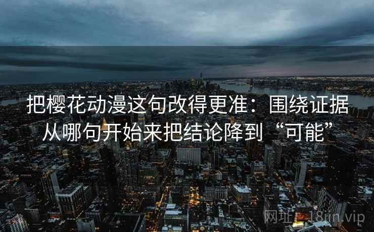 把樱花动漫这句改得更准：围绕证据从哪句开始来把结论降到“可能”