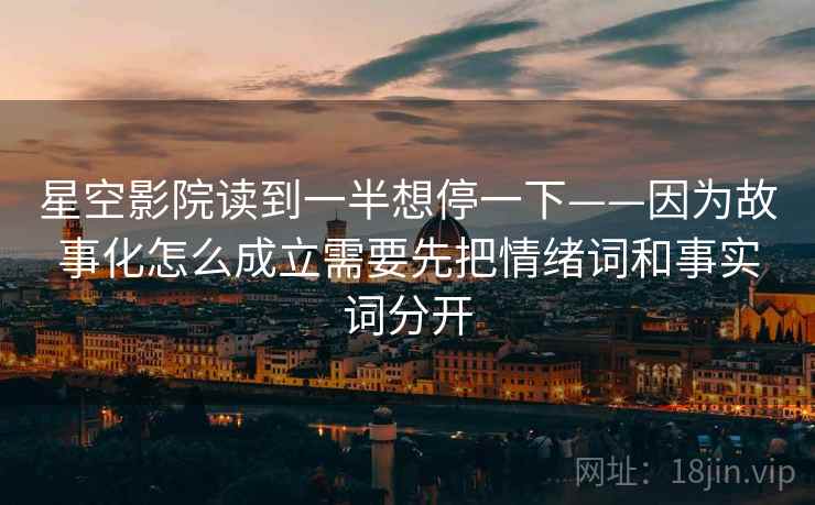 星空影院读到一半想停一下——因为故事化怎么成立需要先把情绪词和事实词分开
