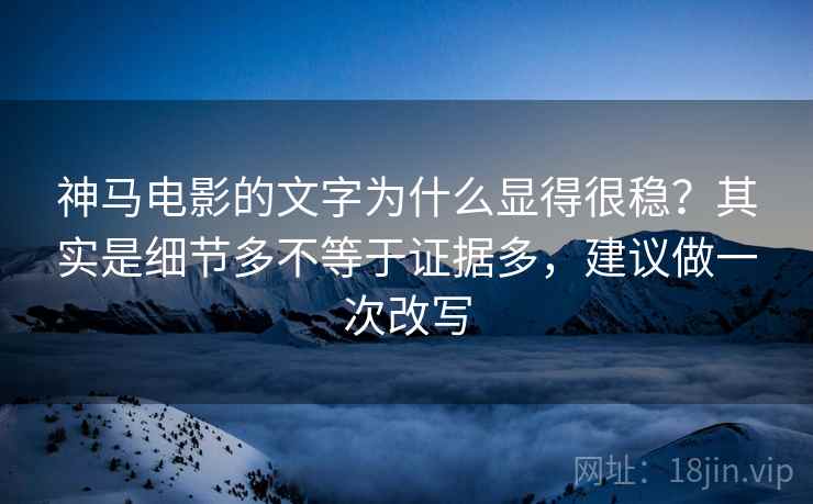 神马电影的文字为什么显得很稳?其实是细节多不等于证据多,建议做一次改写 神马电影的文字为什么显得很稳?其实是细节多不等于证据多,建议做一次改写