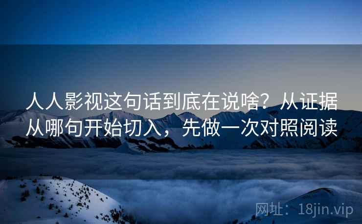 人人影视这句话到底在说啥?从证据从哪句开始切入,先做一次对照阅读 人人影视这句话到底在说啥?从证据从哪句开始切入,先做一次对照阅读