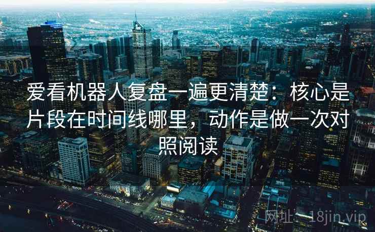 爱看机器人复盘一遍更清楚：核心是片段在时间线哪里，动作是做一次对照阅读