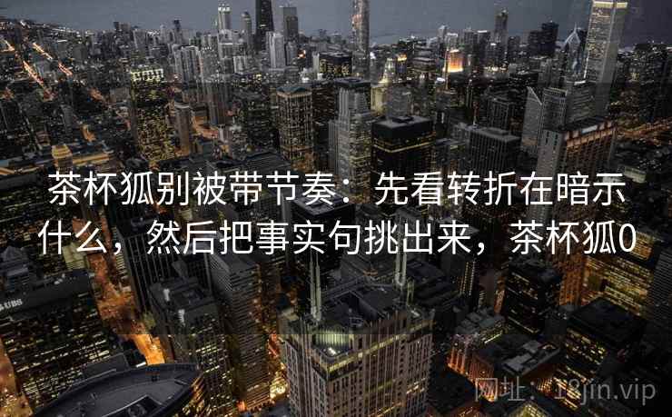 茶杯狐别被带节奏:先看转折在暗示什么,然后把事实句挑出来,茶杯狐0 茶杯狐别被带节奏:先看转折在暗示什么,然后把事实句挑出来,茶杯狐0